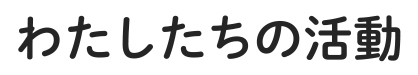 わたしたちの活動