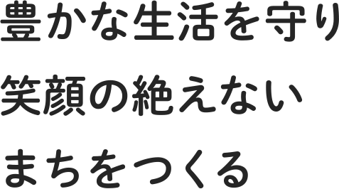 豊かな生活を守り 笑顔の絶えない まちをつくる