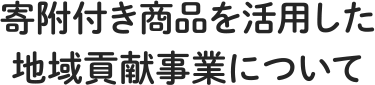 寄附付き商品を活用した 地域貢献事業について