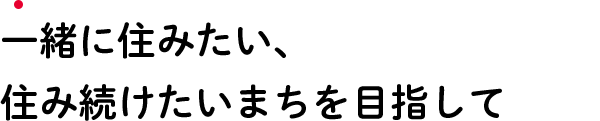 一緒に住みたい、住み続けたいまちを目指して