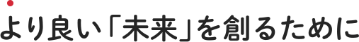 より良い「未来」を創るために