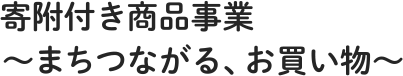 寄附付き商品事業  ～まちつながる、お買い物～